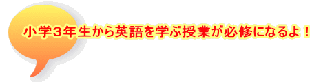 小学３年生から英語を学ぶ授業が必修になるよ！